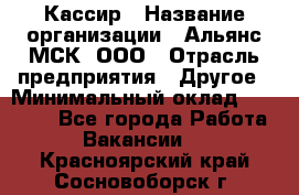 Кассир › Название организации ­ Альянс-МСК, ООО › Отрасль предприятия ­ Другое › Минимальный оклад ­ 30 000 - Все города Работа » Вакансии   . Красноярский край,Сосновоборск г.